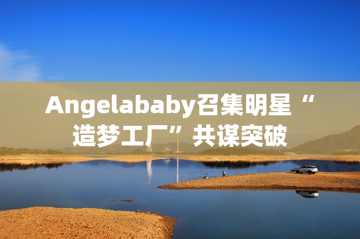 Angelababy召集明星“造梦工厂”共谋突破