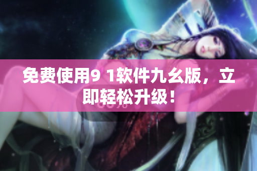 免费使用9 1软件九幺版，立即轻松升级！