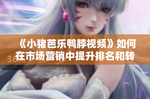 《小猪芭乐鸭脖视频》如何在市场营销中提升排名和转化率？