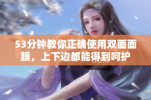53分钟教你正确使用双面面膜，上下边都能得到呵护