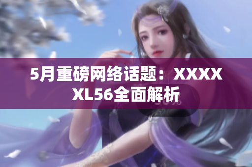 5月重磅网络话题：XXXXXL56全面解析