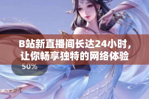 B站新直播间长达24小时，让你畅享独特的网络体验