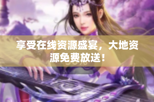 享受在线资源盛宴，大地资源免费放送！