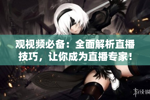 观视频必备：全面解析直播技巧，让你成为直播专家！