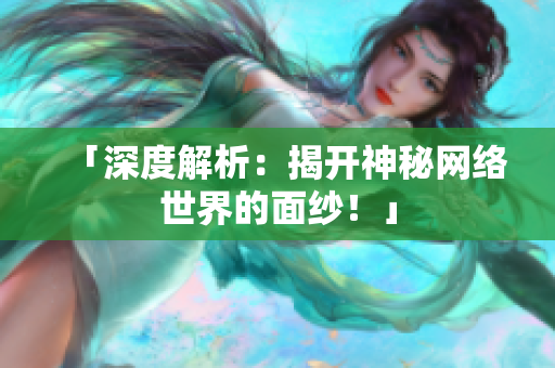 「深度解析：揭开神秘网络世界的面纱！」