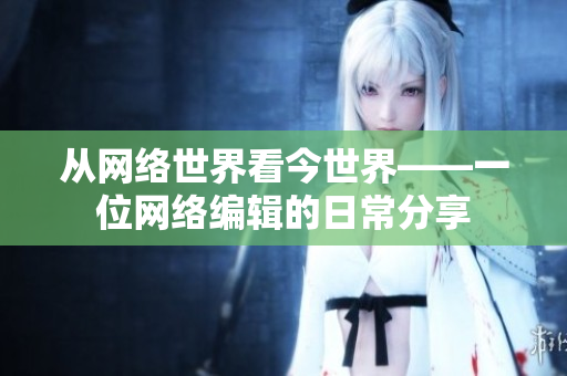 从网络世界看今世界——一位网络编辑的日常分享