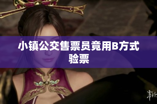小镇公交售票员竟用B方式验票
