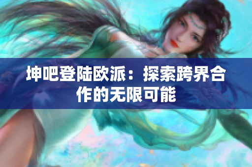 坤吧登陆欧派：探索跨界合作的无限可能