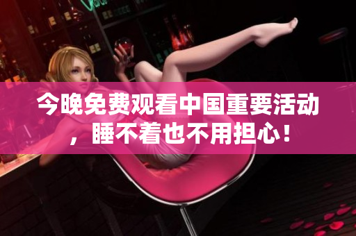 今晚免费观看中国重要活动，睡不着也不用担心！
