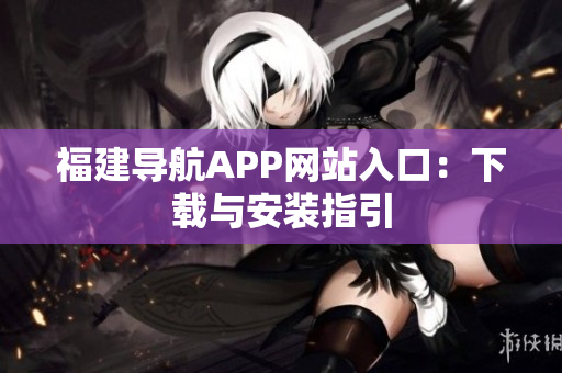 福建导航APP网站入口：下载与安装指引