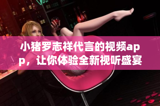 小猪罗志祥代言的视频app，让你体验全新视听盛宴
