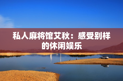 私人麻将馆艾秋：感受别样的休闲娱乐