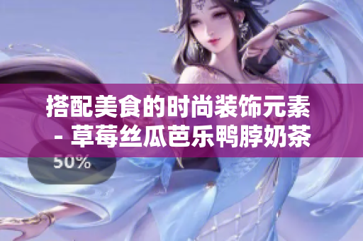 搭配美食的时尚装饰元素 - 草莓丝瓜芭乐鸭脖奶茶