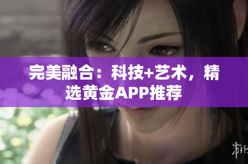 完美融合：科技+艺术，精选黄金APP推荐