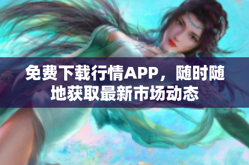 免费下载行情APP，随时随地获取最新市场动态