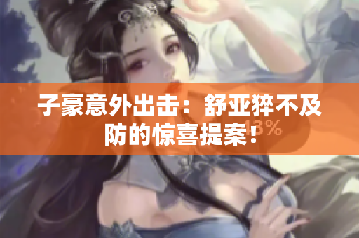 子豪意外出击：舒亚猝不及防的惊喜提案！