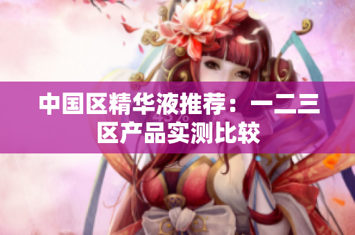 中国区精华液推荐：一二三区产品实测比较