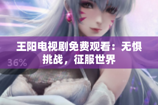 王阳电视剧免费观看：无惧挑战，征服世界