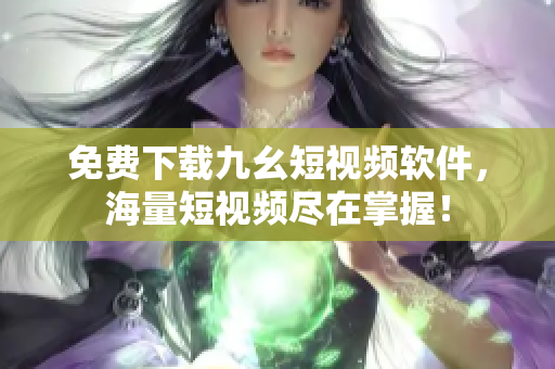 免费下载九幺短视频软件，海量短视频尽在掌握！