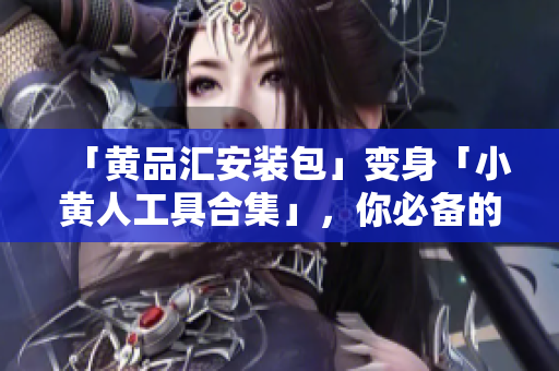 「黄品汇安装包」变身「小黄人工具合集」，你必备的网络利器！