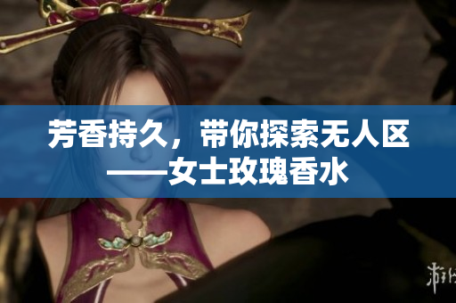 芳香持久，带你探索无人区——女士玫瑰香水