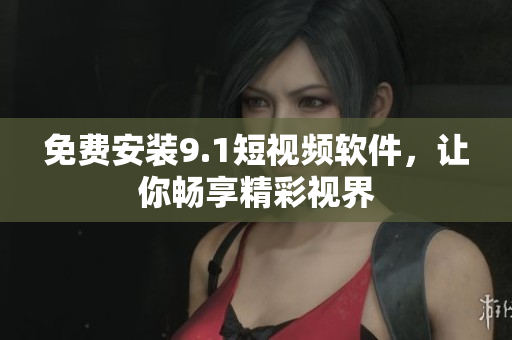 免费安装9.1短视频软件，让你畅享精彩视界