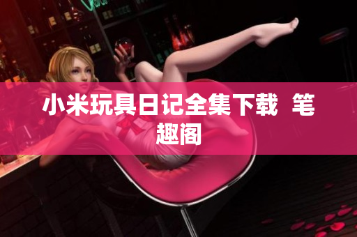 小米玩具日记全集下载  笔趣阁