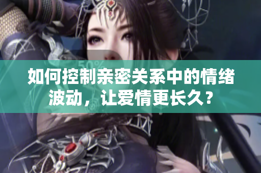 如何控制亲密关系中的情绪波动，让爱情更长久？