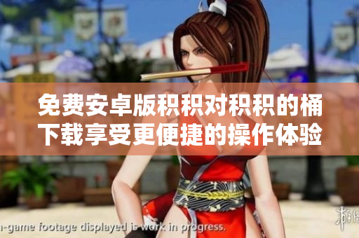 免费安卓版积积对积积的桶下载享受更便捷的操作体验
