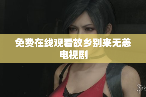 免费在线观看故乡别来无恙电视剧