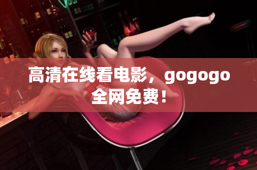高清在线看电影，gogogo全网免费！