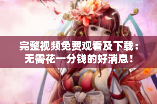 完整视频免费观看及下载：无需花一分钱的好消息！