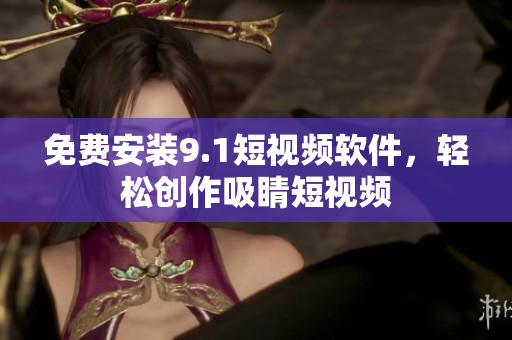免费安装9.1短视频软件，轻松创作吸睛短视频
