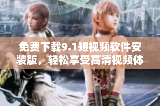 免费下载9.1短视频软件安装版，轻松享受高清视频体验