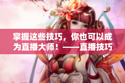 掌握这些技巧，你也可以成为直播大师！——直播技巧完全指南