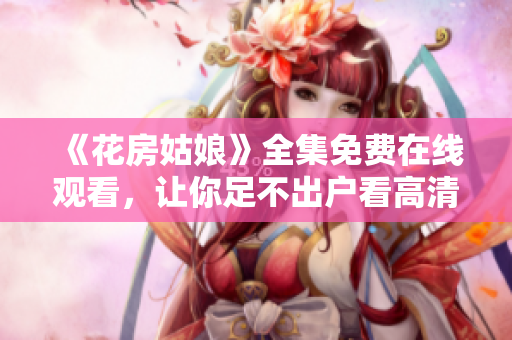 《花房姑娘》全集免费在线观看，让你足不出户看高清大片