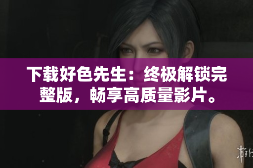 下载好色先生：终极解锁完整版，畅享高质量影片。