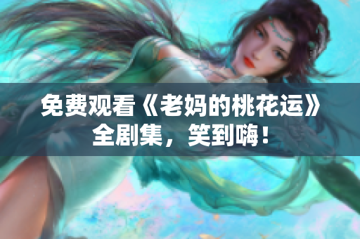 免费观看《老妈的桃花运》全剧集，笑到嗨！