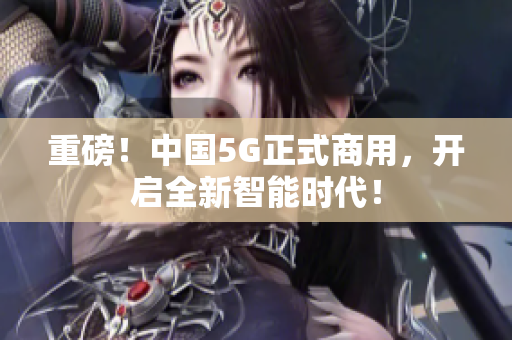 重磅！中国5G正式商用，开启全新智能时代！