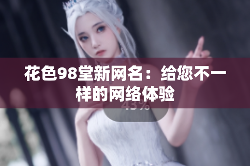 花色98堂新网名：给您不一样的网络体验