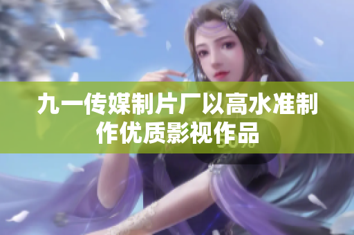 九一传媒制片厂以高水准制作优质影视作品