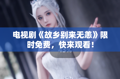 电视剧《故乡别来无恙》限时免费，快来观看！