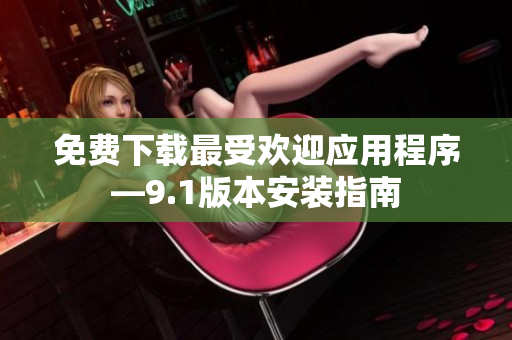 免费下载最受欢迎应用程序—9.1版本安装指南