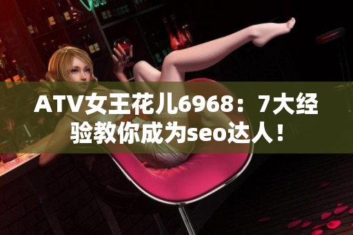 ATV女王花儿6968：7大经验教你成为seo达人！