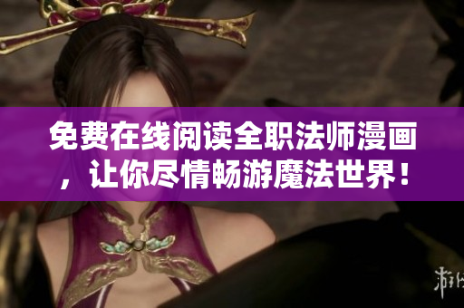 免费在线阅读全职法师漫画，让你尽情畅游魔法世界！