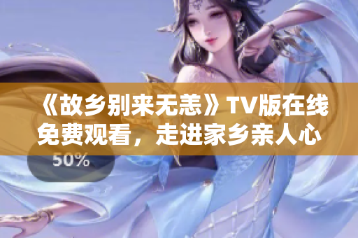 《故乡别来无恙》TV版在线免费观看，走进家乡亲人心灵深处！