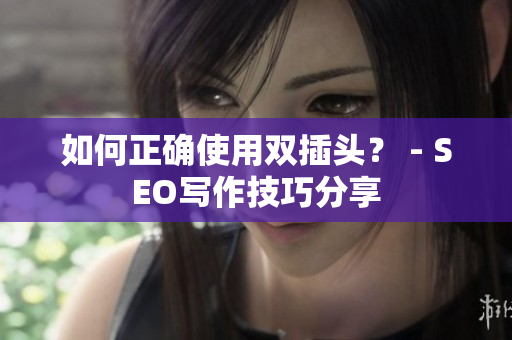 如何正确使用双插头？ - SEO写作技巧分享