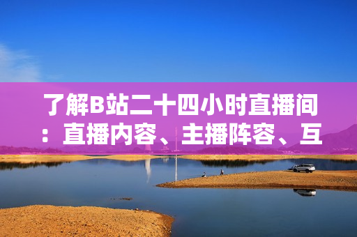 了解B站二十四小时直播间：直播内容、主播阵容、互动活动