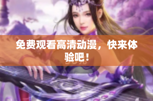 免费观看高清动漫，快来体验吧！