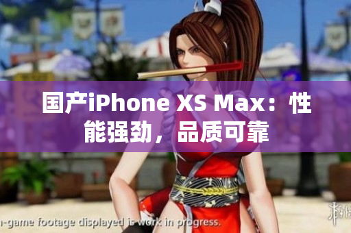 国产iPhone XS Max：性能强劲，品质可靠